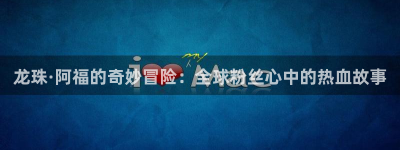 yy漫画无遮挡：龙珠·阿福的奇妙冒险：全球粉丝心中的热血故事