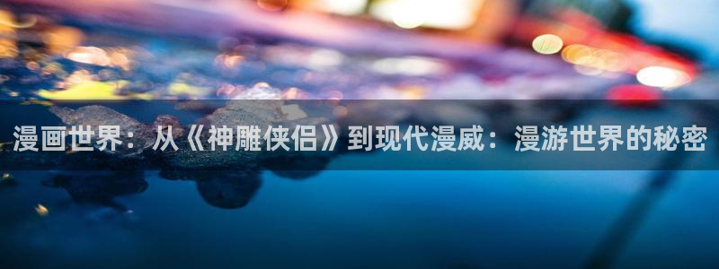yy漫画入口大全：漫画世界：从《神雕侠侣》到现代漫威：漫游世界的秘密
